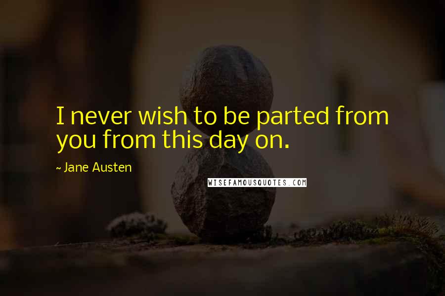 Jane Austen Quotes: I never wish to be parted from you from this day on.