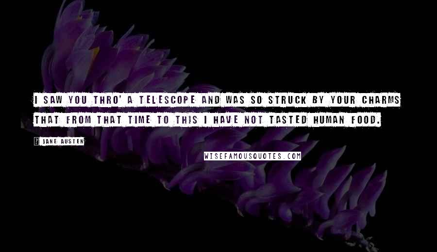 Jane Austen Quotes: I saw you thro' a telescope and was so struck by your Charms that from that time to this I have not tasted human food.