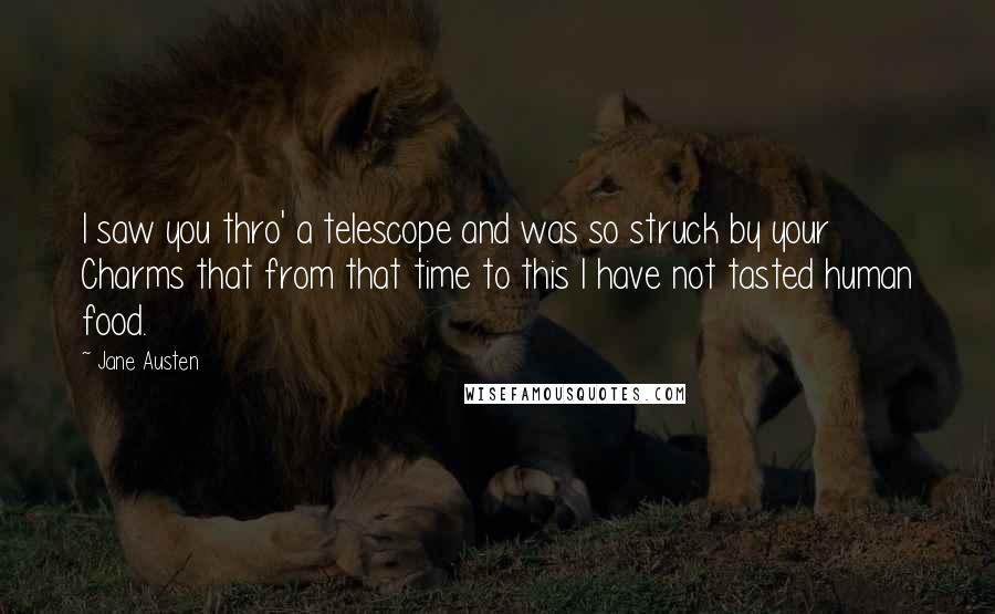 Jane Austen Quotes: I saw you thro' a telescope and was so struck by your Charms that from that time to this I have not tasted human food.