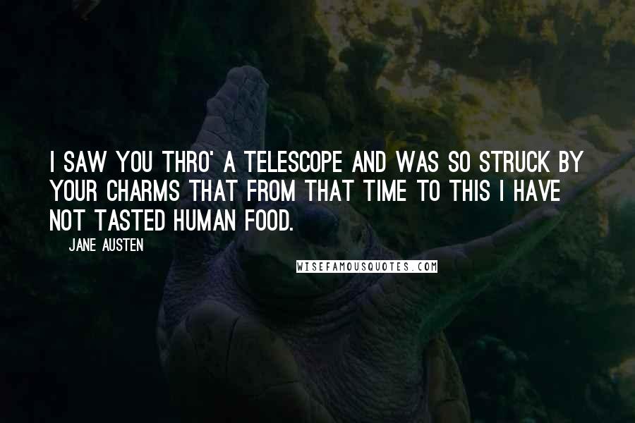 Jane Austen Quotes: I saw you thro' a telescope and was so struck by your Charms that from that time to this I have not tasted human food.