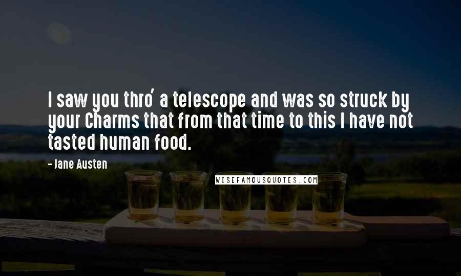 Jane Austen Quotes: I saw you thro' a telescope and was so struck by your Charms that from that time to this I have not tasted human food.