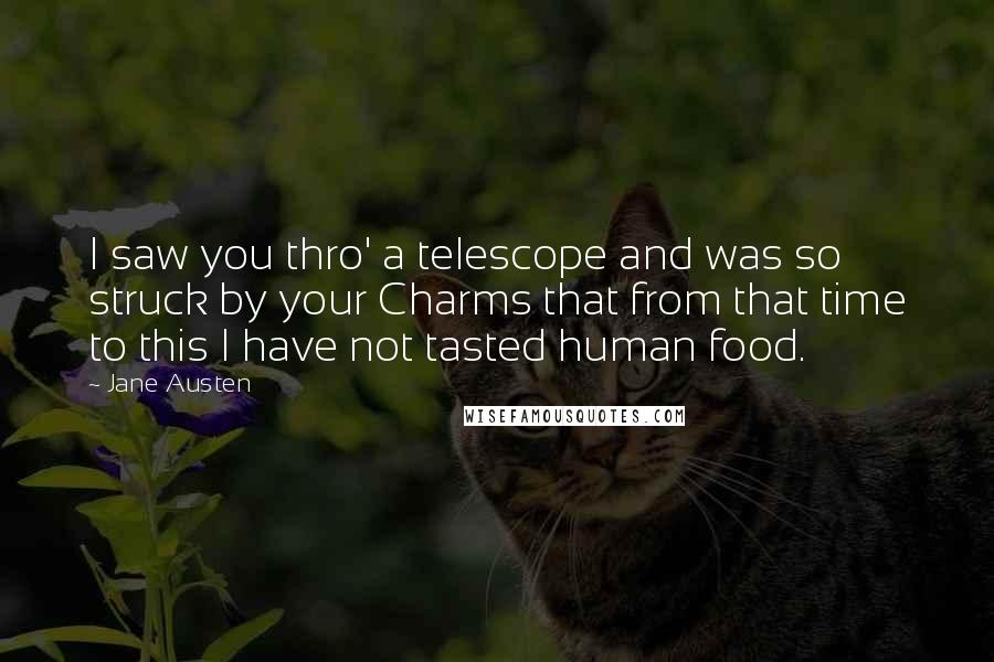 Jane Austen Quotes: I saw you thro' a telescope and was so struck by your Charms that from that time to this I have not tasted human food.