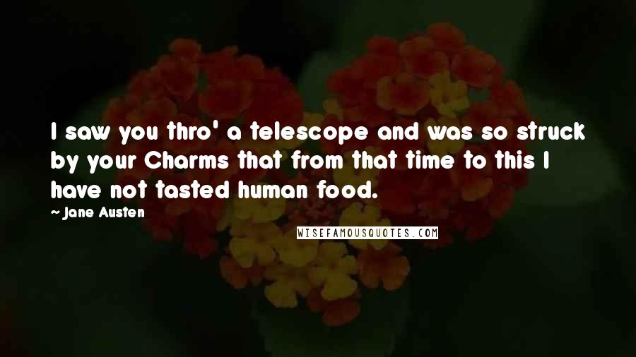 Jane Austen Quotes: I saw you thro' a telescope and was so struck by your Charms that from that time to this I have not tasted human food.