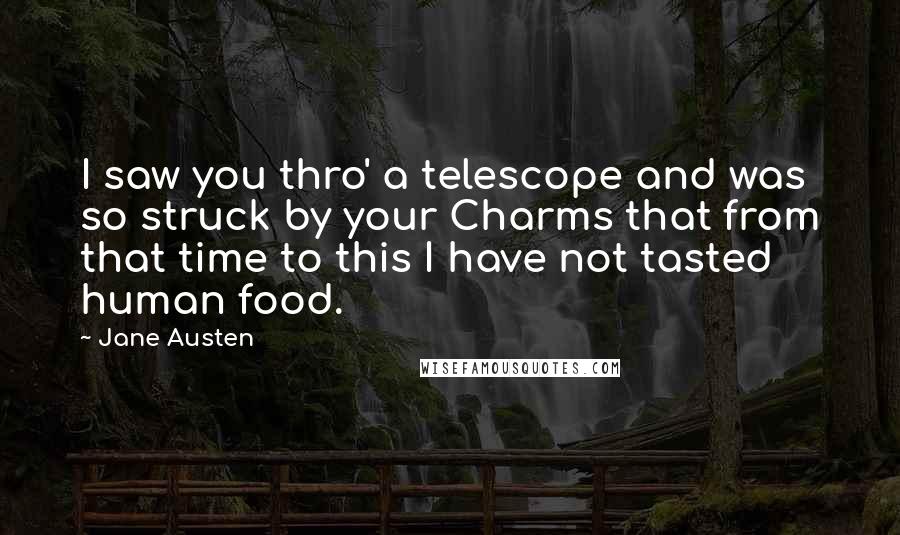 Jane Austen Quotes: I saw you thro' a telescope and was so struck by your Charms that from that time to this I have not tasted human food.