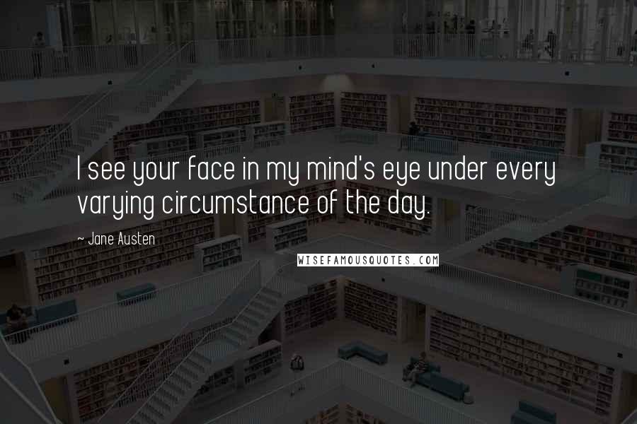 Jane Austen Quotes: I see your face in my mind's eye under every varying circumstance of the day.