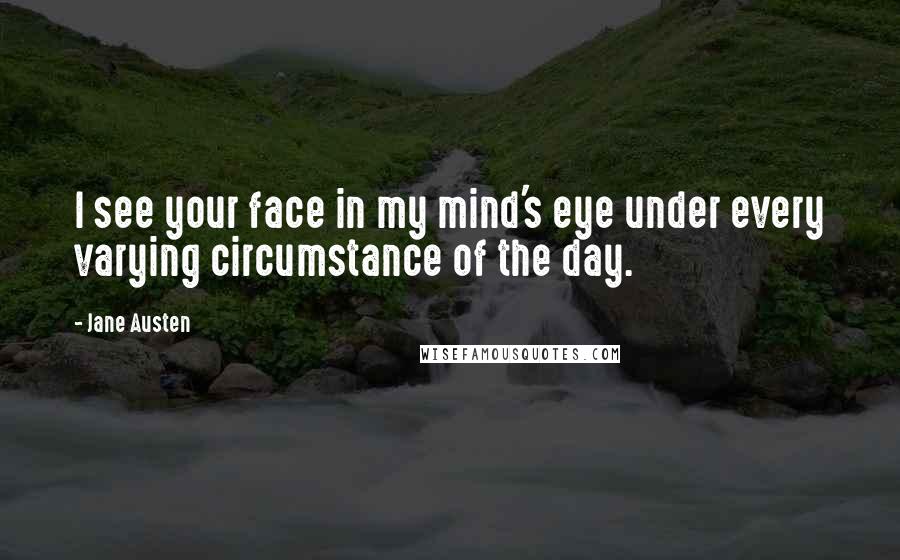 Jane Austen Quotes: I see your face in my mind's eye under every varying circumstance of the day.