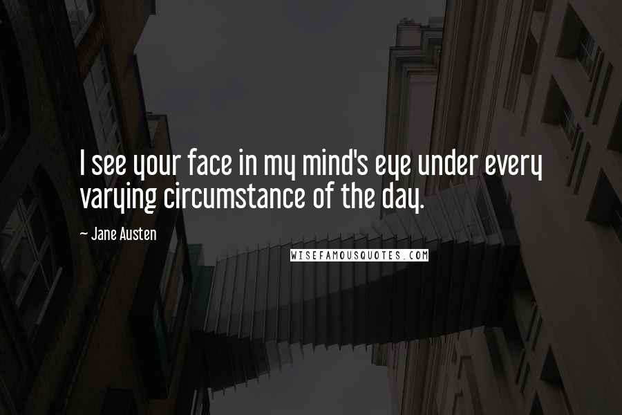 Jane Austen Quotes: I see your face in my mind's eye under every varying circumstance of the day.