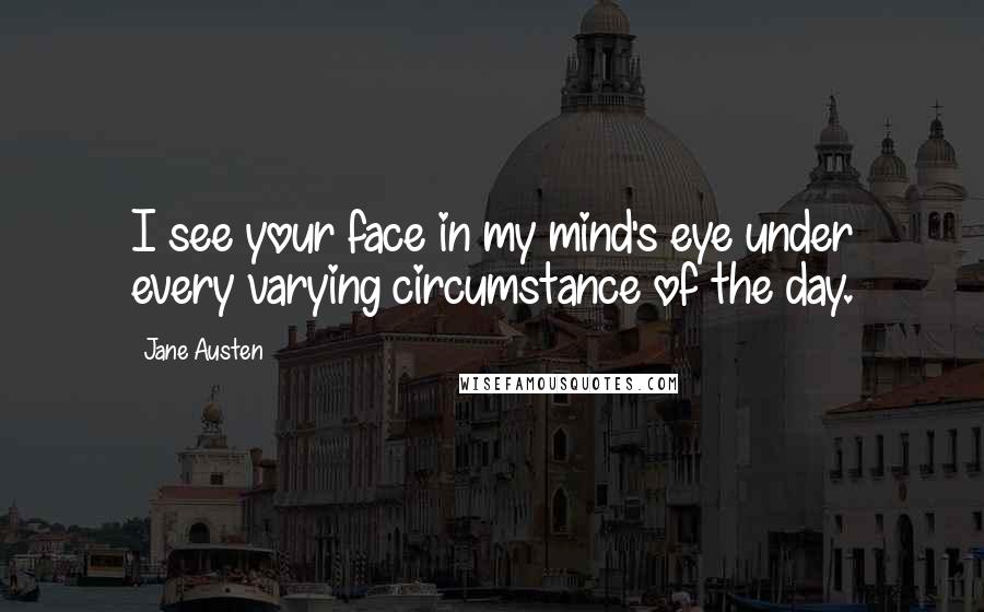 Jane Austen Quotes: I see your face in my mind's eye under every varying circumstance of the day.