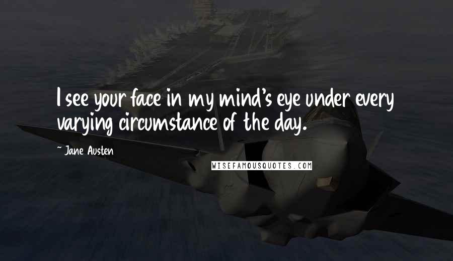 Jane Austen Quotes: I see your face in my mind's eye under every varying circumstance of the day.