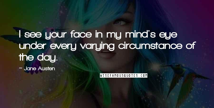 Jane Austen Quotes: I see your face in my mind's eye under every varying circumstance of the day.