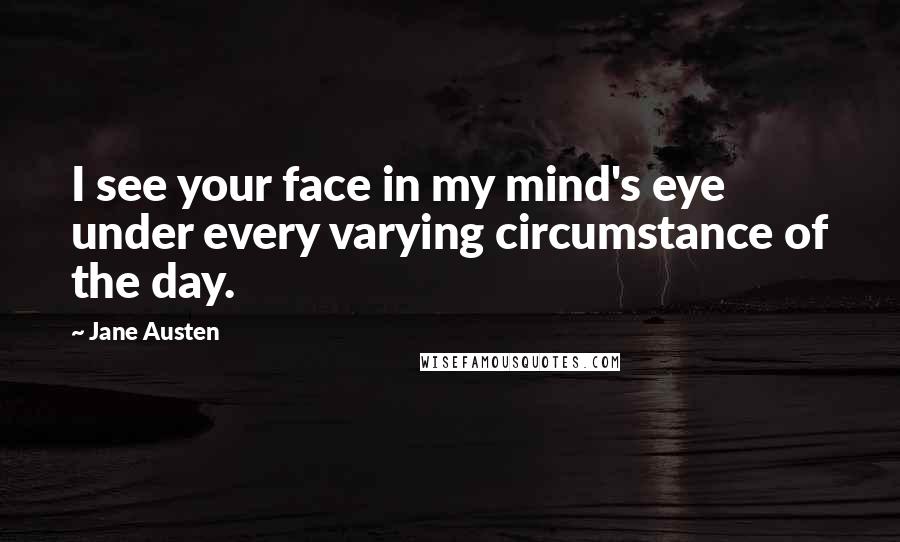 Jane Austen Quotes: I see your face in my mind's eye under every varying circumstance of the day.