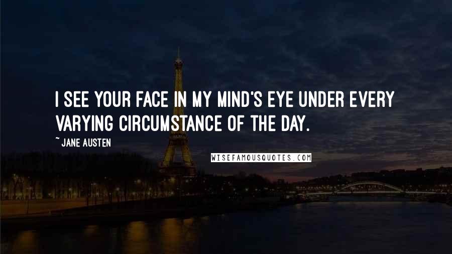 Jane Austen Quotes: I see your face in my mind's eye under every varying circumstance of the day.