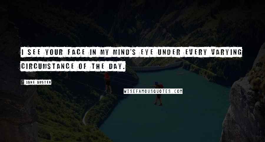 Jane Austen Quotes: I see your face in my mind's eye under every varying circumstance of the day.