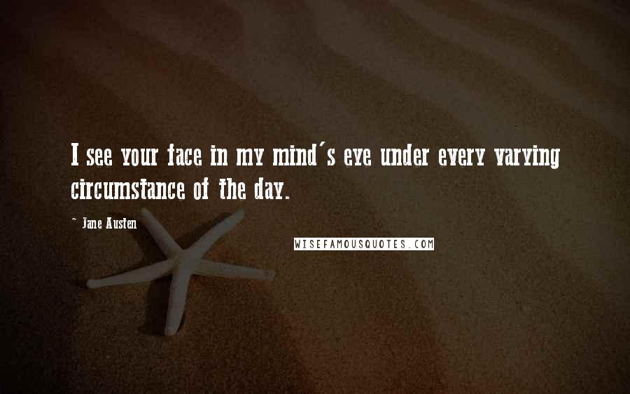 Jane Austen Quotes: I see your face in my mind's eye under every varying circumstance of the day.
