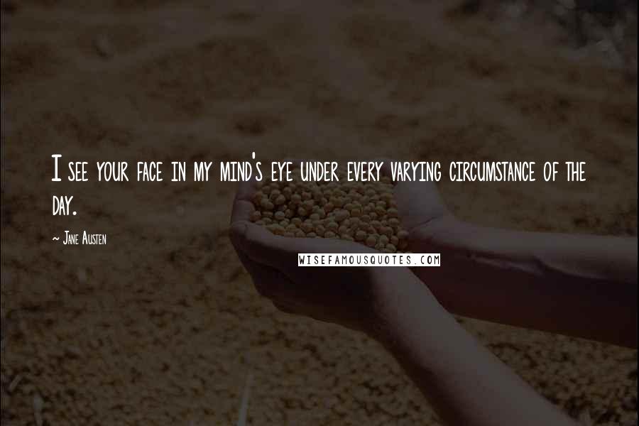 Jane Austen Quotes: I see your face in my mind's eye under every varying circumstance of the day.