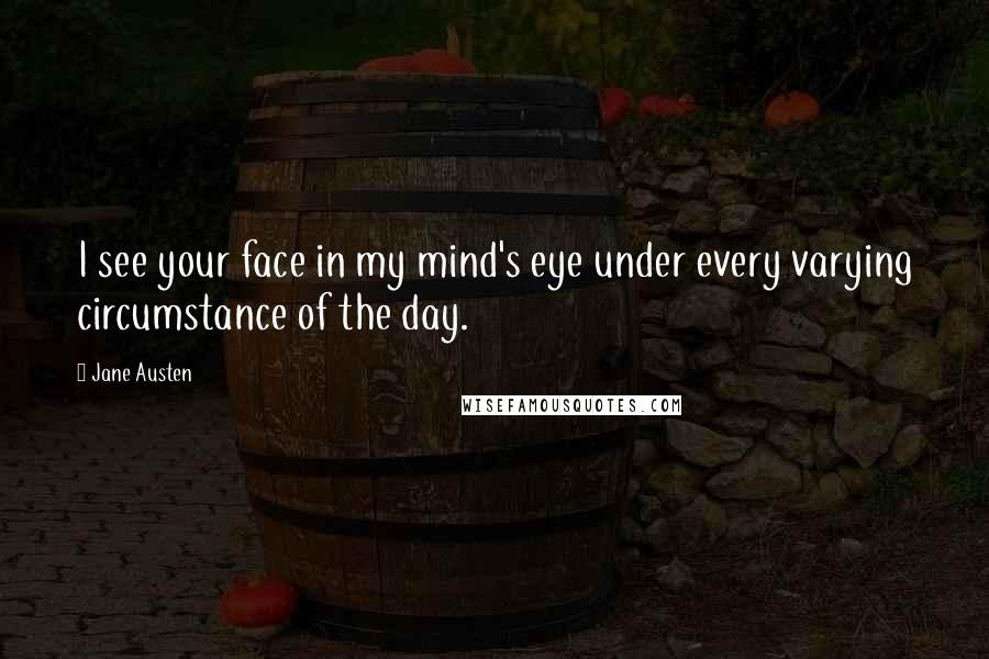 Jane Austen Quotes: I see your face in my mind's eye under every varying circumstance of the day.