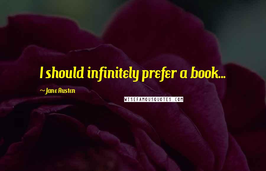 Jane Austen Quotes: I should infinitely prefer a book...