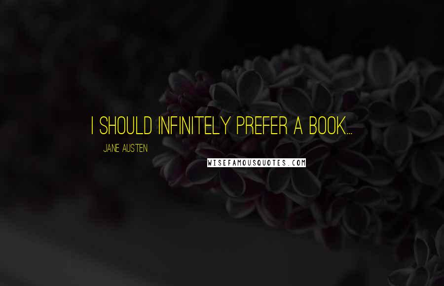 Jane Austen Quotes: I should infinitely prefer a book...