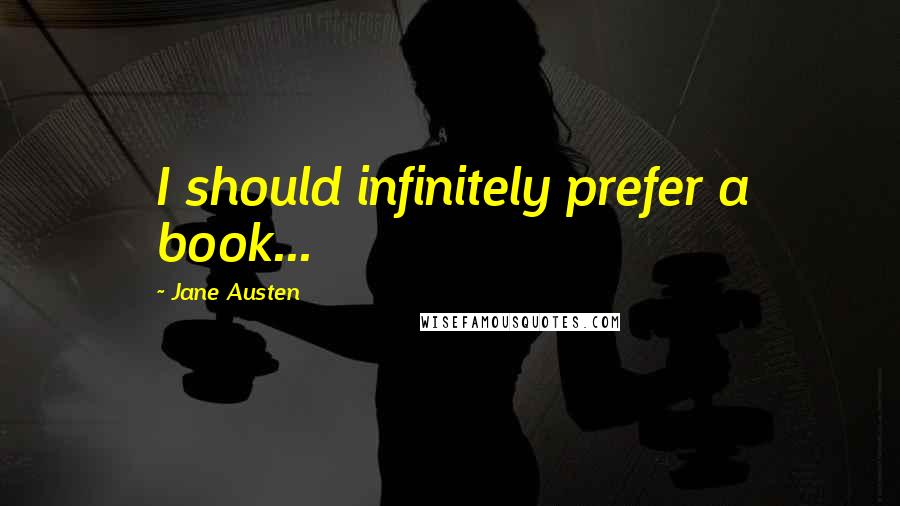 Jane Austen Quotes: I should infinitely prefer a book...