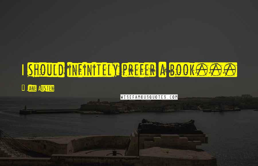 Jane Austen Quotes: I should infinitely prefer a book...