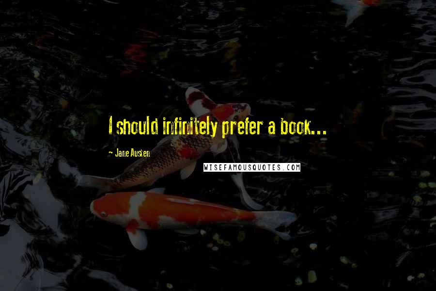 Jane Austen Quotes: I should infinitely prefer a book...