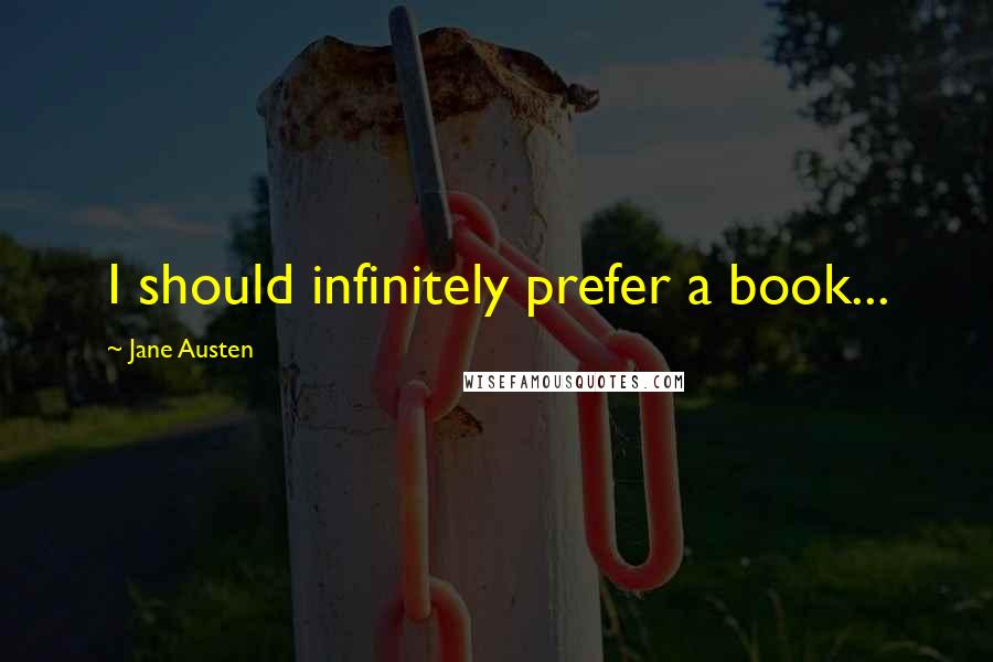 Jane Austen Quotes: I should infinitely prefer a book...