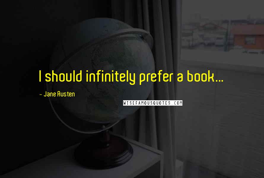 Jane Austen Quotes: I should infinitely prefer a book...