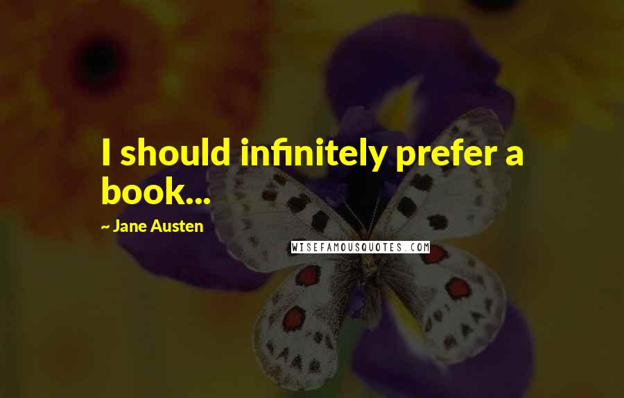 Jane Austen Quotes: I should infinitely prefer a book...