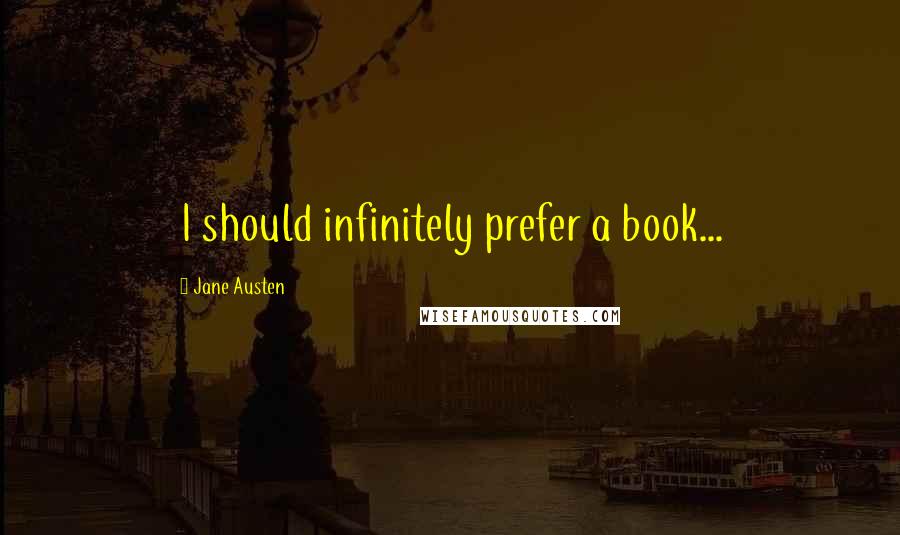 Jane Austen Quotes: I should infinitely prefer a book...