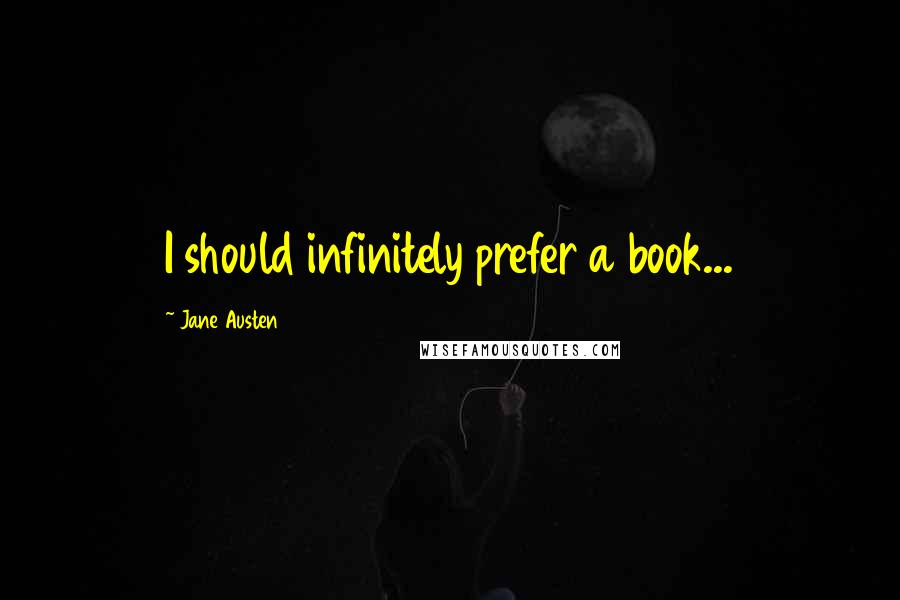 Jane Austen Quotes: I should infinitely prefer a book...
