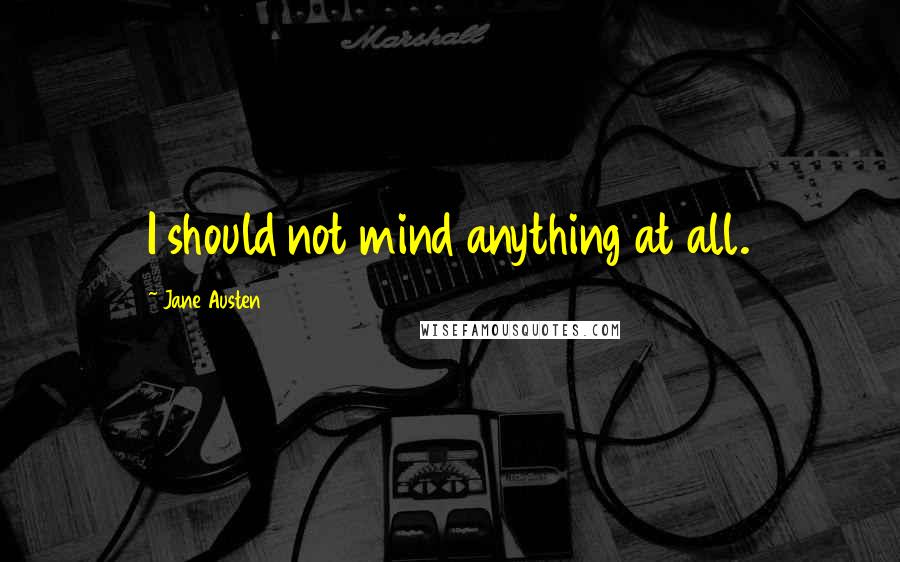 Jane Austen Quotes: I should not mind anything at all.