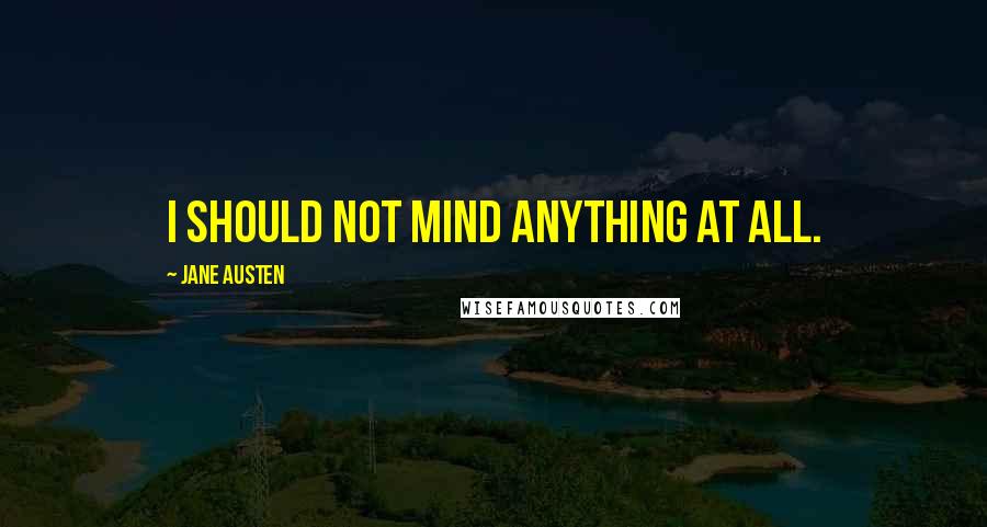 Jane Austen Quotes: I should not mind anything at all.