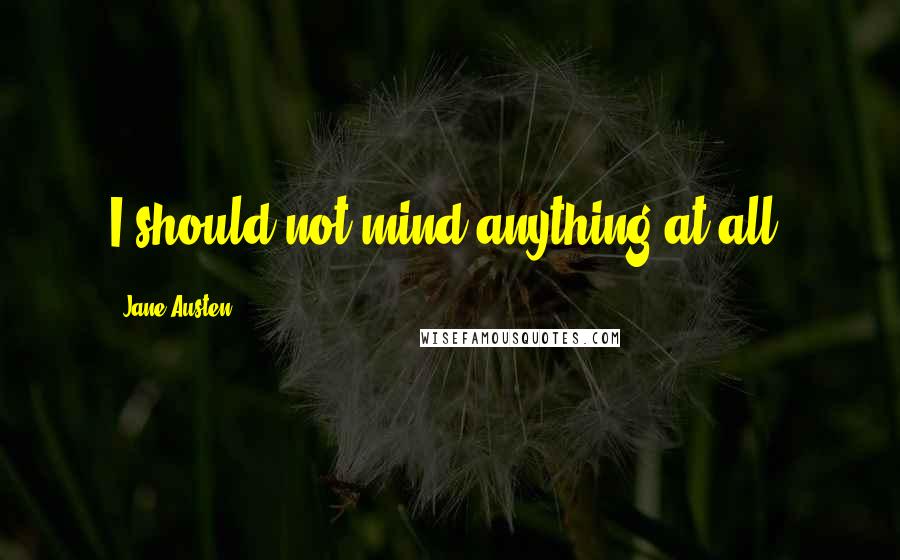 Jane Austen Quotes: I should not mind anything at all.