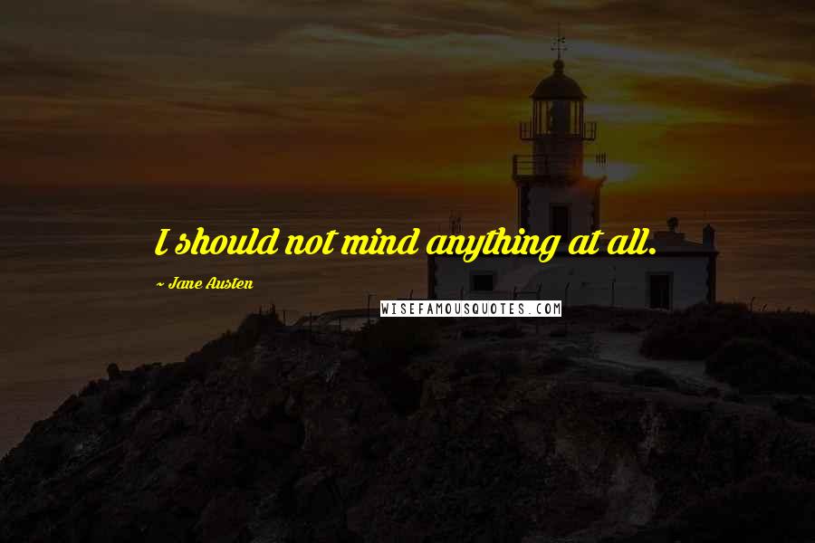 Jane Austen Quotes: I should not mind anything at all.