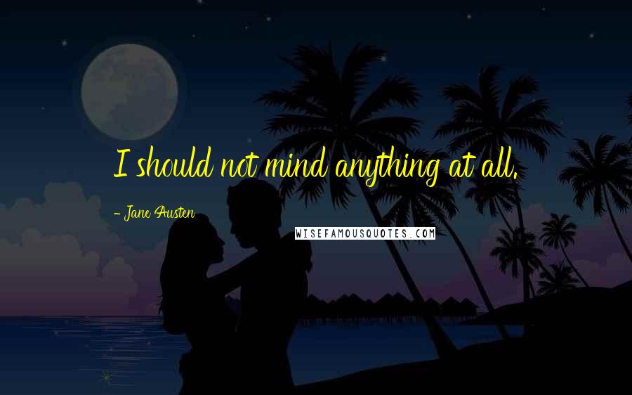 Jane Austen Quotes: I should not mind anything at all.