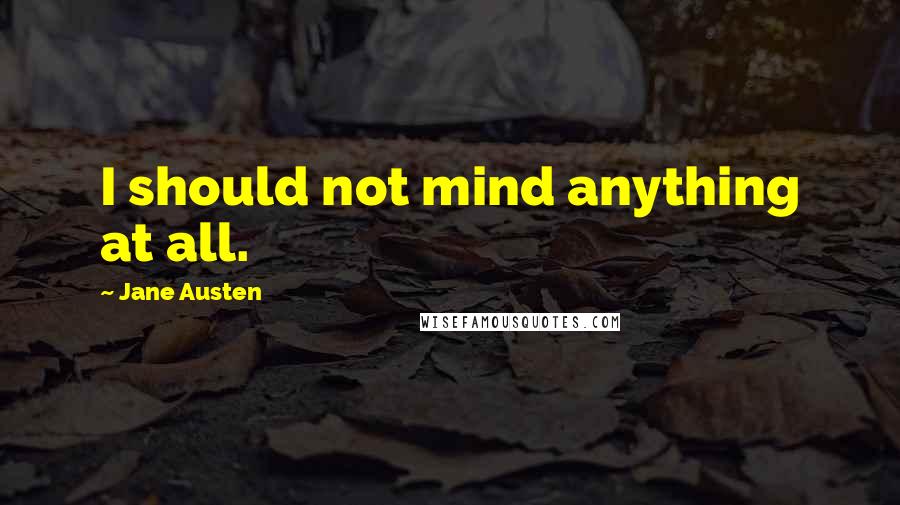 Jane Austen Quotes: I should not mind anything at all.