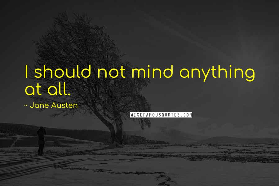 Jane Austen Quotes: I should not mind anything at all.