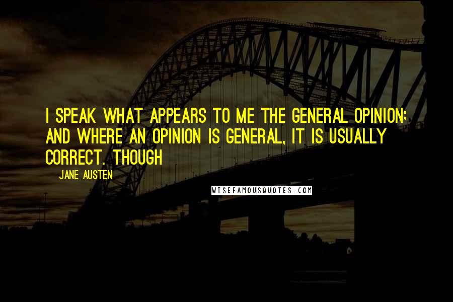 Jane Austen Quotes: I speak what appears to me the general opinion; and where an opinion is general, it is usually correct. Though
