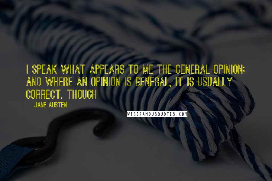 Jane Austen Quotes: I speak what appears to me the general opinion; and where an opinion is general, it is usually correct. Though