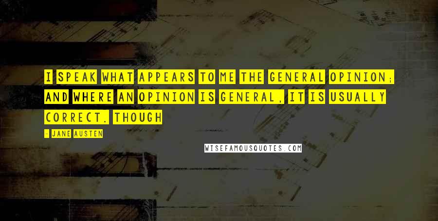 Jane Austen Quotes: I speak what appears to me the general opinion; and where an opinion is general, it is usually correct. Though