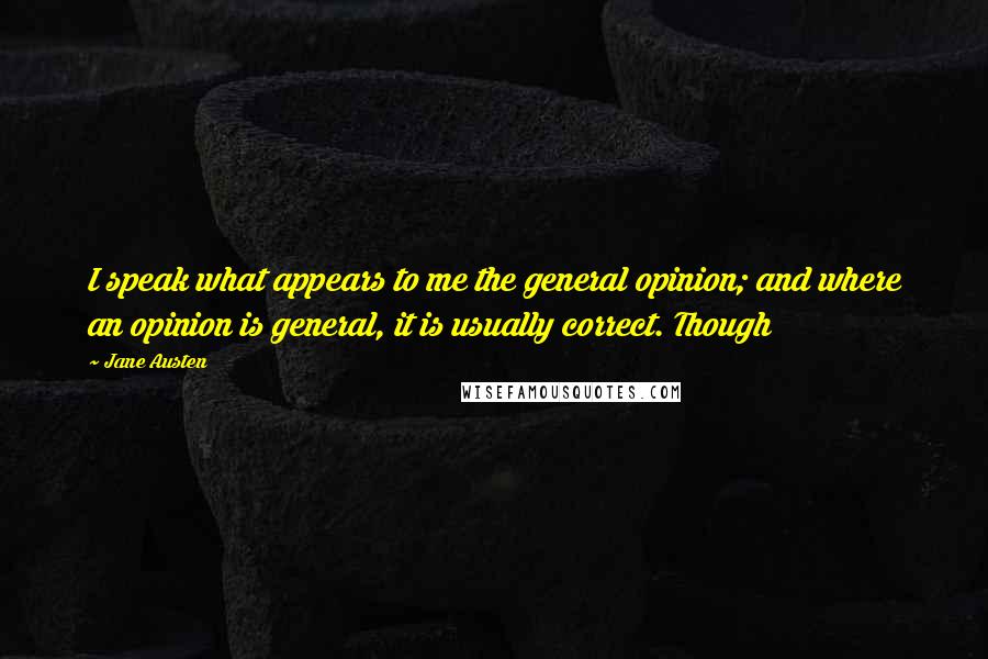 Jane Austen Quotes: I speak what appears to me the general opinion; and where an opinion is general, it is usually correct. Though