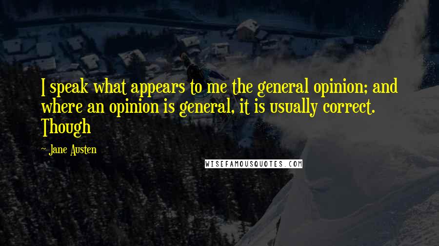 Jane Austen Quotes: I speak what appears to me the general opinion; and where an opinion is general, it is usually correct. Though
