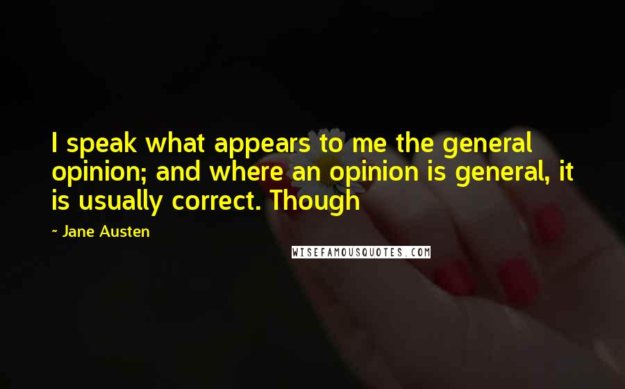 Jane Austen Quotes: I speak what appears to me the general opinion; and where an opinion is general, it is usually correct. Though