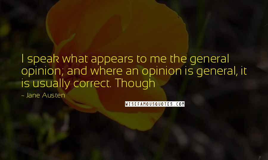 Jane Austen Quotes: I speak what appears to me the general opinion; and where an opinion is general, it is usually correct. Though