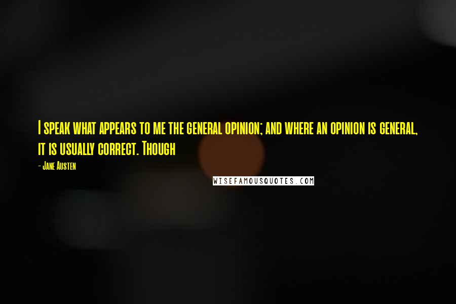 Jane Austen Quotes: I speak what appears to me the general opinion; and where an opinion is general, it is usually correct. Though