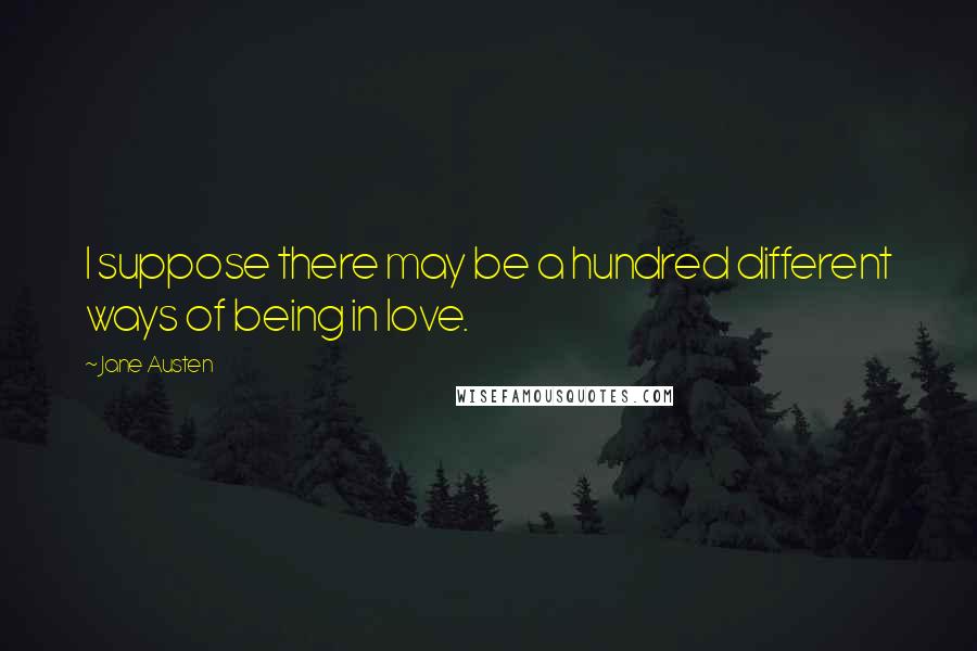 Jane Austen Quotes: I suppose there may be a hundred different ways of being in love.