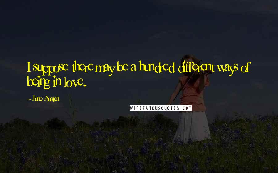 Jane Austen Quotes: I suppose there may be a hundred different ways of being in love.