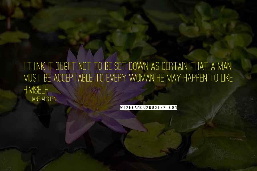 Jane Austen Quotes: I think it ought not to be set down as certain, that a man must be acceptable to every woman he may happen to like himself.