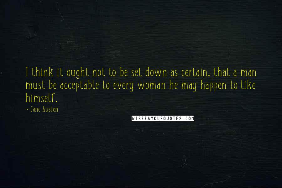 Jane Austen Quotes: I think it ought not to be set down as certain, that a man must be acceptable to every woman he may happen to like himself.