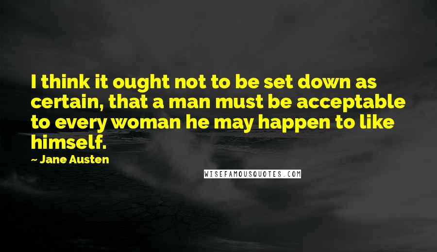 Jane Austen Quotes: I think it ought not to be set down as certain, that a man must be acceptable to every woman he may happen to like himself.